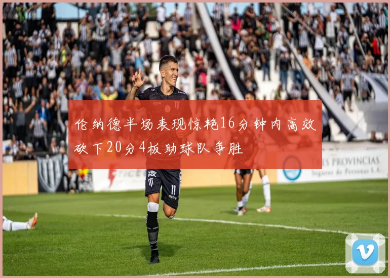 伦纳德半场表现惊艳16分钟内高效砍下20分4板助球队争胜