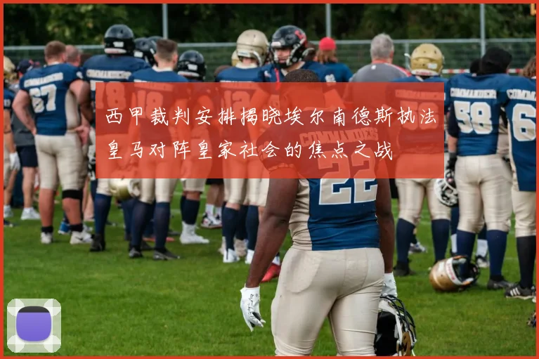 西甲裁判安排揭晓埃尔南德斯执法皇马对阵皇家社会的焦点之战