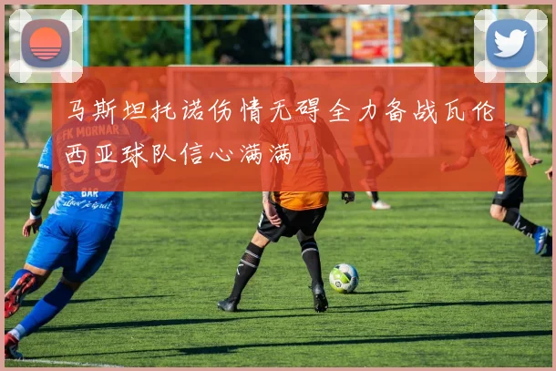 马斯坦托诺伤情无碍全力备战瓦伦西亚球队信心满满
