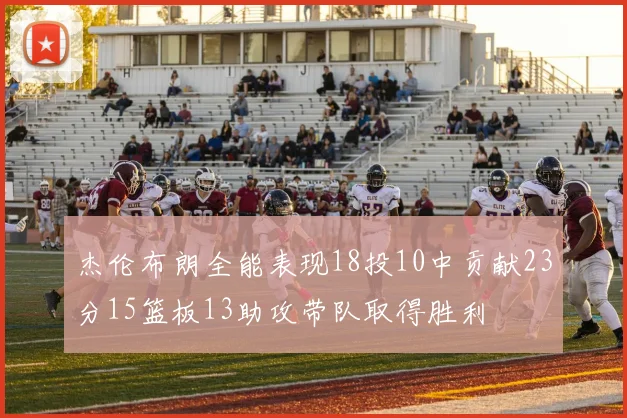 杰伦布朗全能表现18投10中贡献23分15篮板13助攻带队取得胜利