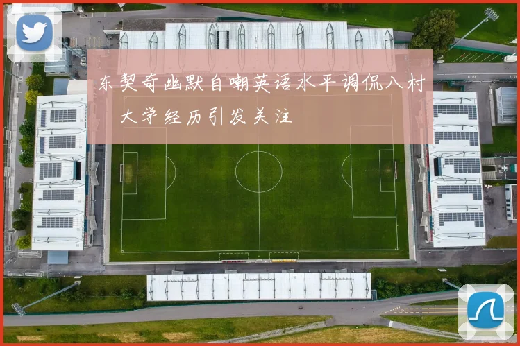东契奇幽默自嘲英语水平调侃八村塁大学经历引发关注