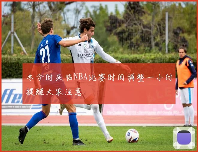 冬令时来临NBA比赛时间调整一小时提醒大家注意