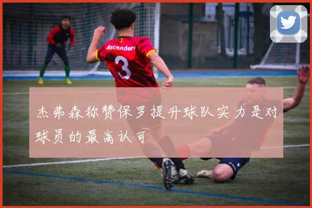 杰弗森称赞保罗提升球队实力是对球员的最高认可