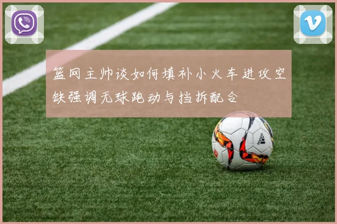 篮网主帅谈如何填补小火车进攻空缺强调无球跑动与挡拆配合