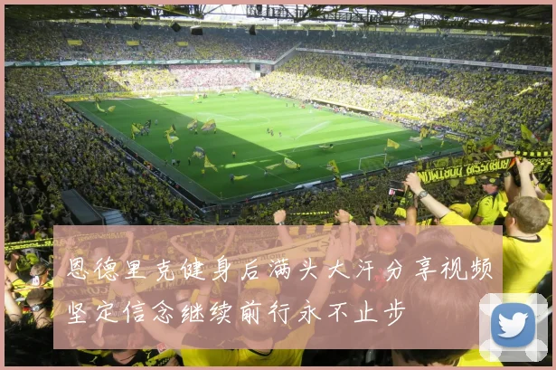 恩德里克健身后满头大汗分享视频坚定信念继续前行永不止步