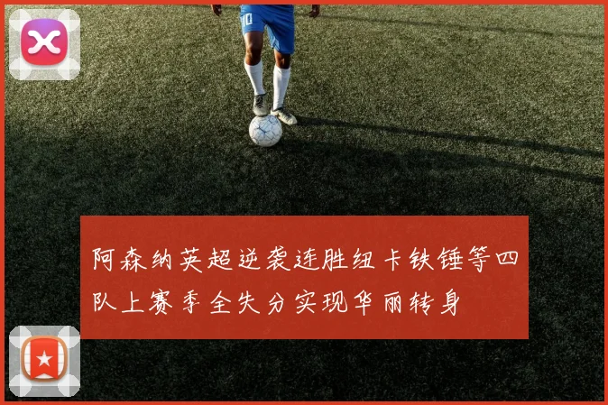 阿森纳英超逆袭连胜纽卡铁锤等四队上赛季全失分实现华丽转身