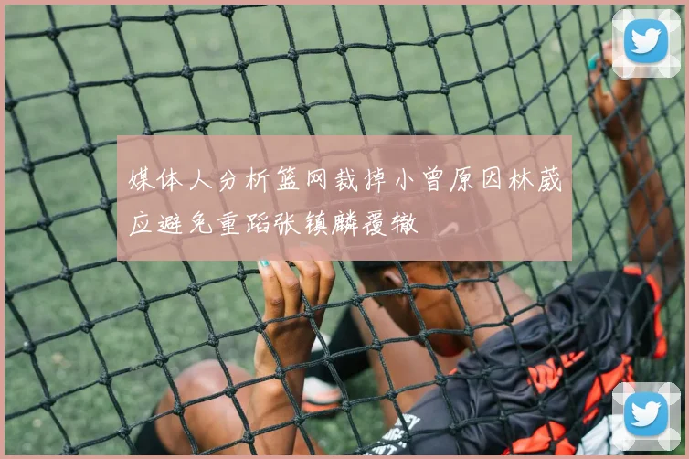 媒体人分析篮网裁掉小曾原因林葳应避免重蹈张镇麟覆辙