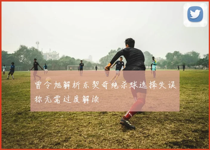 曾令旭解析东契奇绝杀球选择失误称无需过度解读
