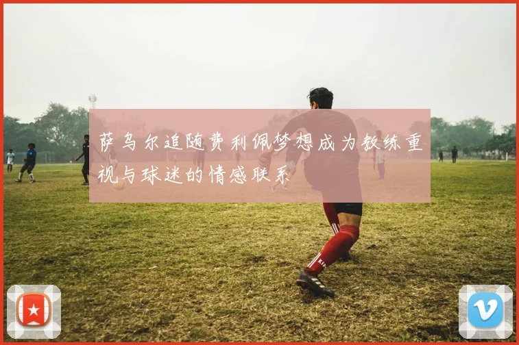 萨乌尔追随费利佩梦想成为教练重视与球迷的情感联系