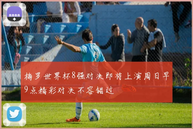 梅罗世界杯8强对决即将上演周日早9点精彩对决不容错过