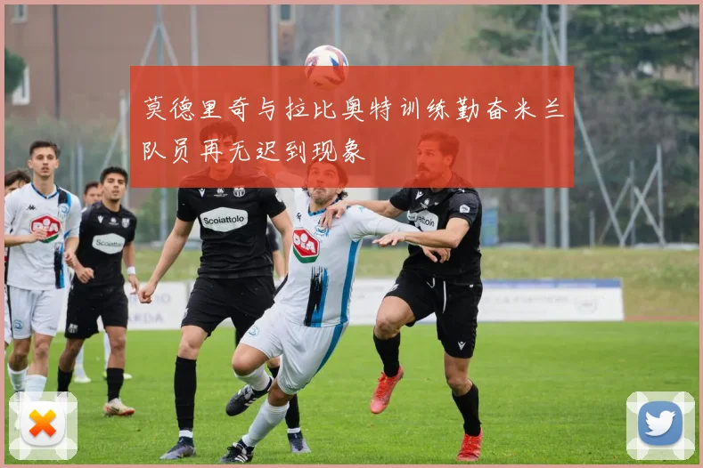 莫德里奇与拉比奥特训练勤奋米兰队员再无迟到现象