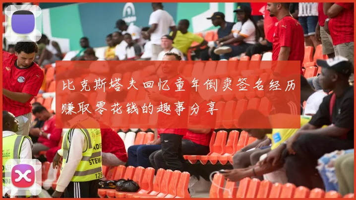 比克斯塔夫回忆童年倒卖签名经历赚取零花钱的趣事分享