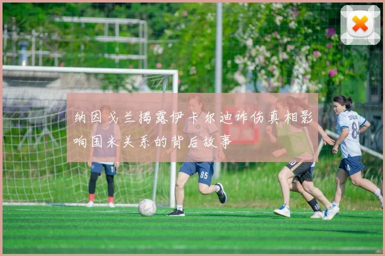 纳因戈兰揭露伊卡尔迪诈伤真相影响国米关系的背后故事
