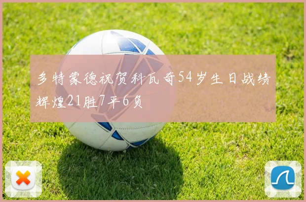 多特蒙德祝贺科瓦奇54岁生日战绩辉煌21胜7平6负