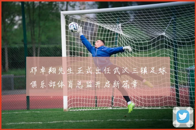 邓卓翔先生正式出任武汉三镇足球俱乐部体育总监开启新篇章