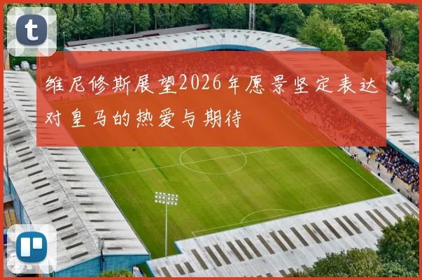 维尼修斯展望2026年愿景坚定表达对皇马的热爱与期待