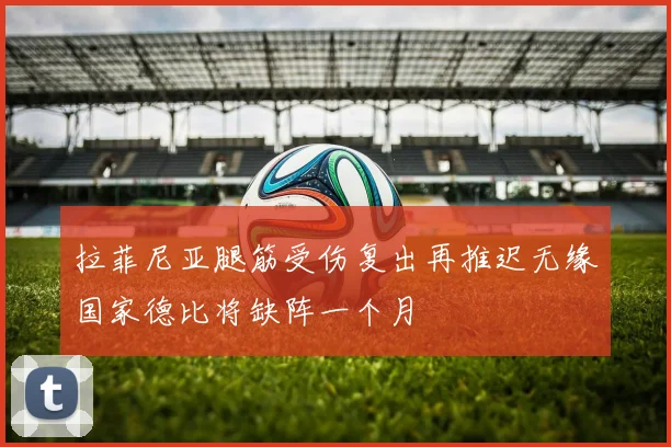 拉菲尼亚腿筋受伤复出再推迟无缘国家德比将缺阵一个月