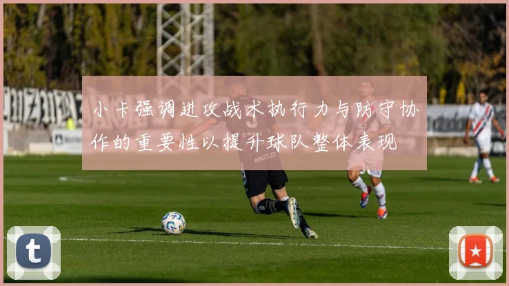 小卡强调进攻战术执行力与防守协作的重要性以提升球队整体表现