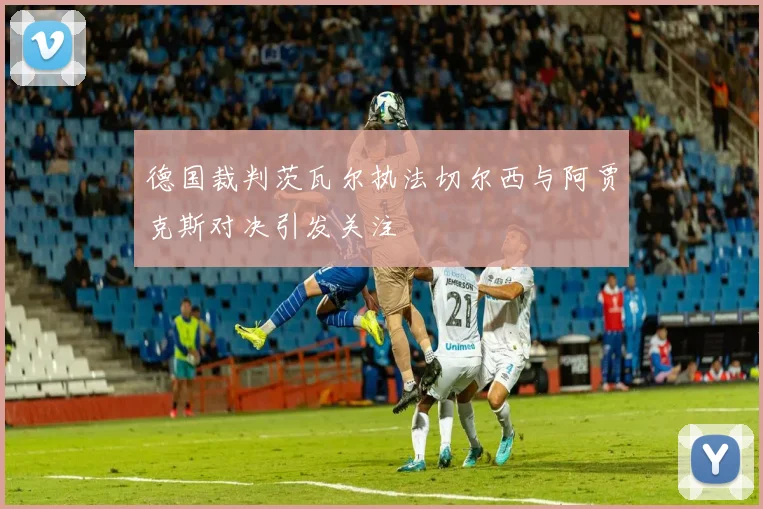 德国裁判茨瓦尔执法切尔西与阿贾克斯对决引发关注