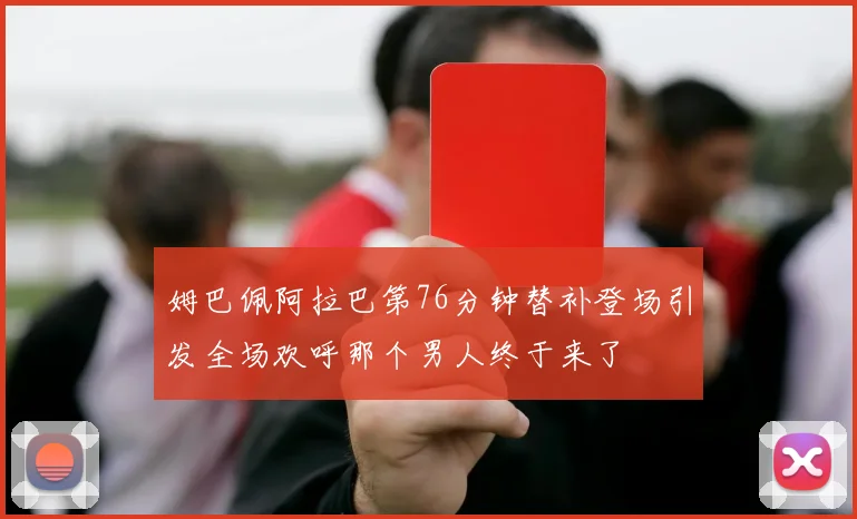 姆巴佩阿拉巴第76分钟替补登场引发全场欢呼那个男人终于来了