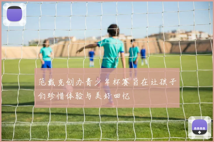 范戴克创办青少年杯赛旨在让孩子们珍惜体验与美好回忆