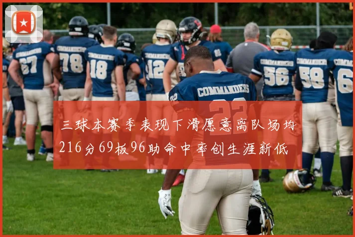 三球本赛季表现下滑愿意离队场均216分69板96助命中率创生涯新低