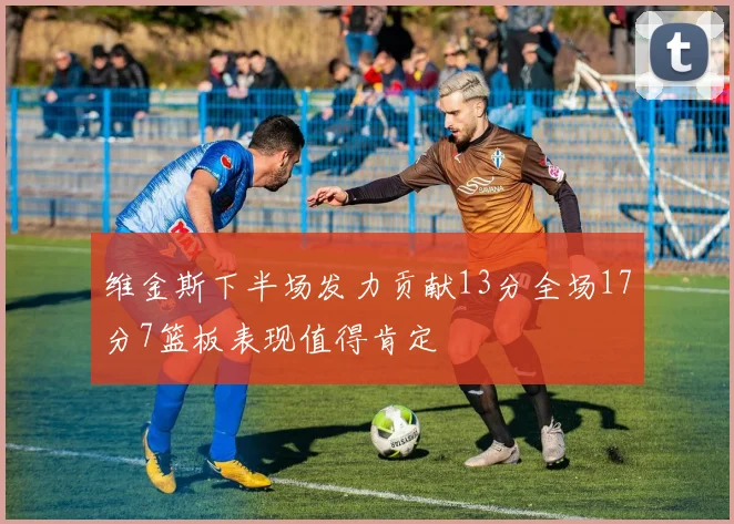 维金斯下半场发力贡献13分全场17分7篮板表现值得肯定