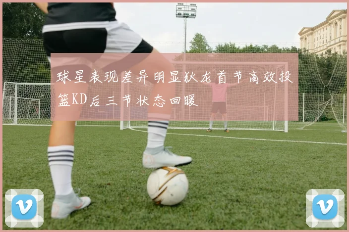 球星表现差异明显狄龙首节高效投篮KD后三节状态回暖
