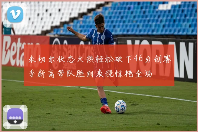 米切尔状态火热轻松砍下46分创赛季新高带队胜利表现惊艳全场