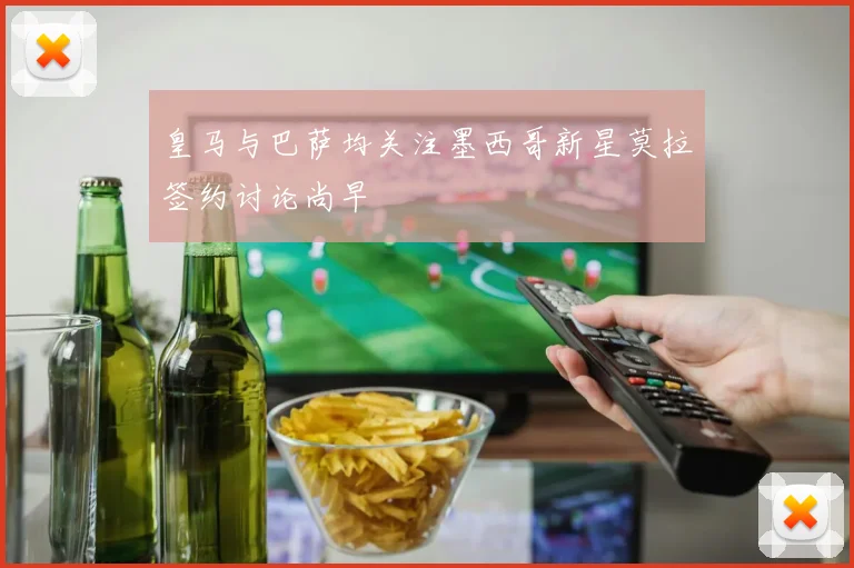 皇马与巴萨均关注墨西哥新星莫拉签约讨论尚早