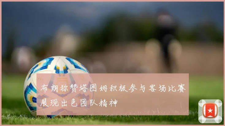 布朗称赞塔图姆积极参与客场比赛展现出色团队精神
