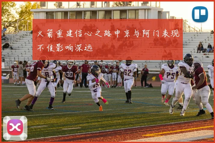 火箭重建信心之路申京与阿门表现不佳影响深远