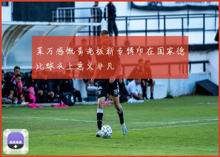 莱万感慨黄老板新专辑印在国家德比球衣上意义非凡