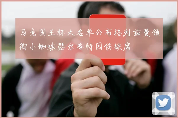 马竞国王杯大名单公布格列兹曼领衔小蜘蛛瑟尔洛特因伤缺席