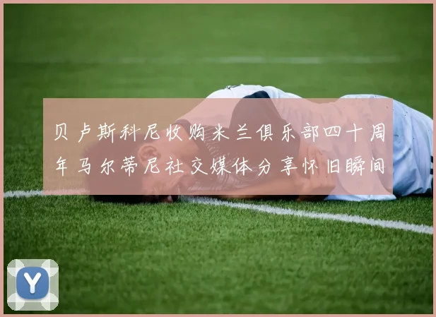 贝卢斯科尼收购米兰俱乐部四十周年马尔蒂尼社交媒体分享怀旧瞬间