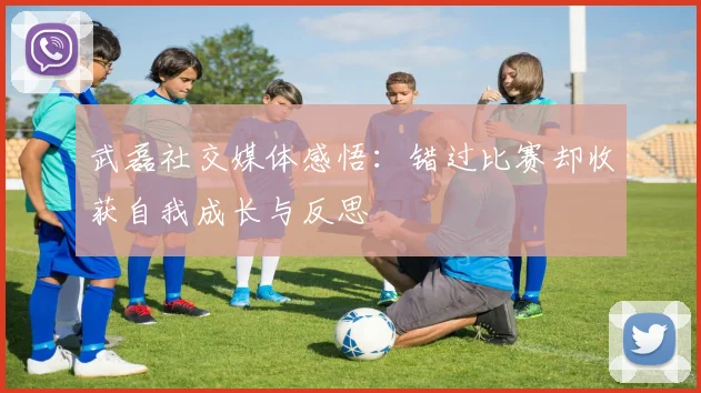 武磊社交媒体感悟：错过比赛却收获自我成长与反思