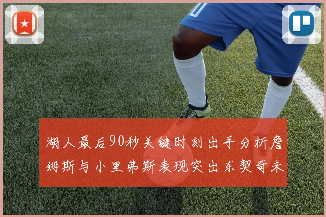 湖人最后90秒关键时刻出手分析詹姆斯与小里弗斯表现突出东契奇未能发力
