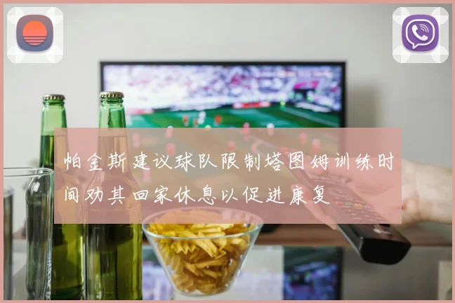 帕金斯建议球队限制塔图姆训练时间劝其回家休息以促进康复