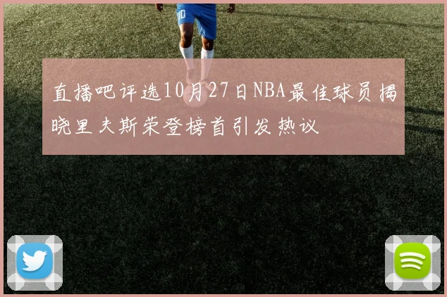 直播吧评选10月27日NBA最佳球员揭晓里夫斯荣登榜首引发热议