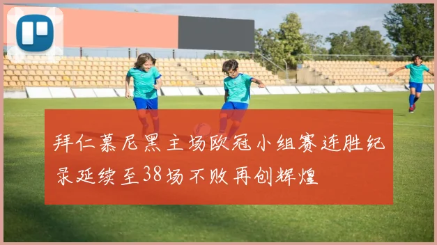 拜仁慕尼黑主场欧冠小组赛连胜纪录延续至38场不败再创辉煌