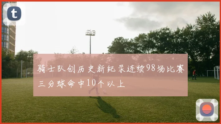 骑士队创历史新纪录连续98场比赛三分球命中10个以上
