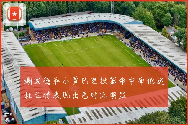 谢泼德和小贾巴里投篮命中率低迷杜兰特表现出色对比明显