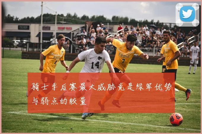 骑士季后赛最大威胁竟是绿军优势与弱点的较量