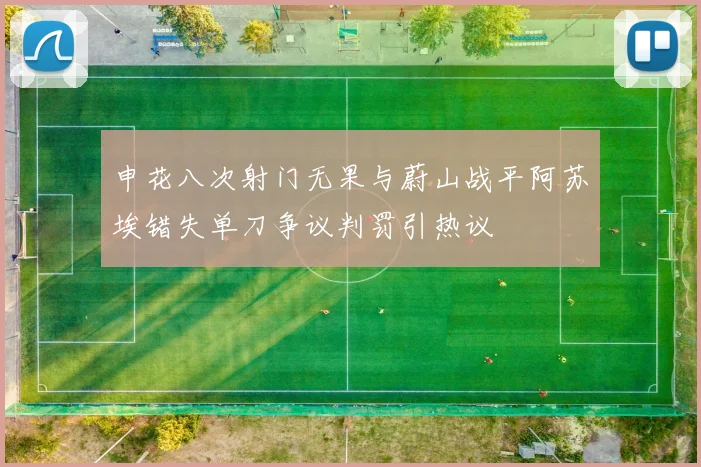 申花八次射门无果与蔚山战平阿苏埃错失单刀争议判罚引热议