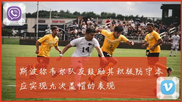 斯波称韦尔队友鼓励其积极防守本应实现九次盖帽的表现