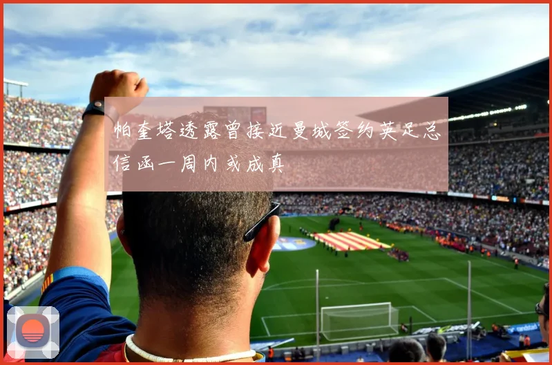 帕奎塔透露曾接近曼城签约英足总信函一周内或成真