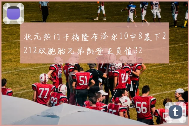 状元热门卡梅隆布泽尔10中8轰下2212双胞胎兄弟凯登正负值32