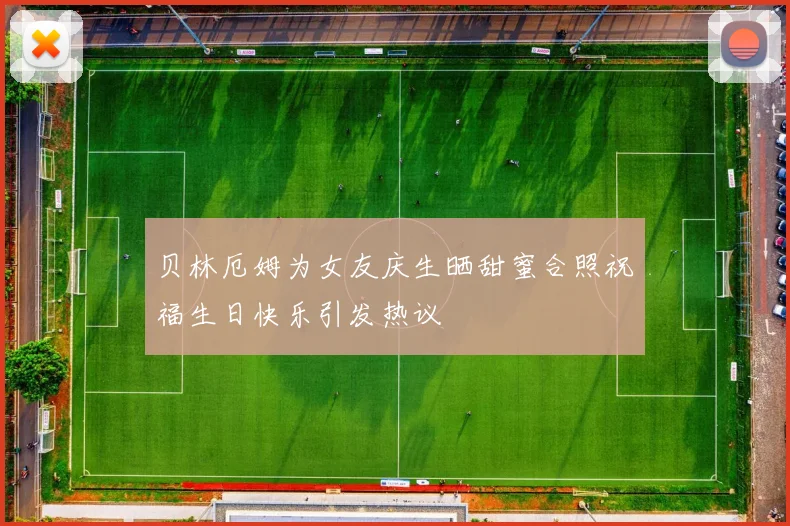 贝林厄姆为女友庆生晒甜蜜合照祝福生日快乐引发热议