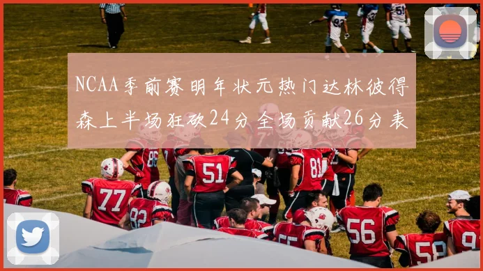 NCAA季前赛明年状元热门达林彼得森上半场狂砍24分全场贡献26分表现抢眼