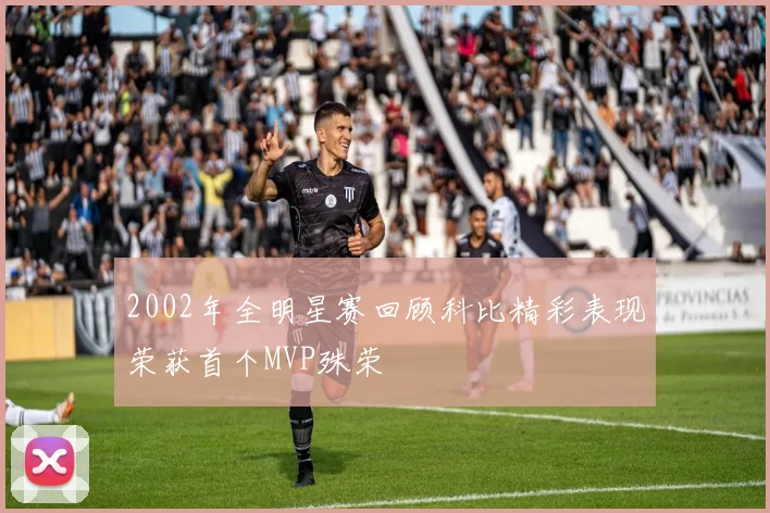 2002年全明星赛回顾科比精彩表现荣获首个MVP殊荣